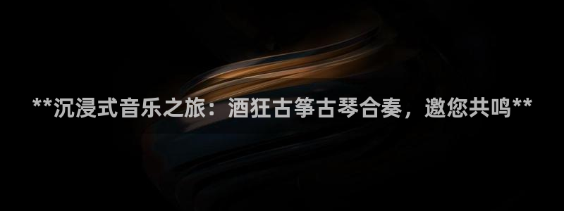 凯发k8国际版官网：**沉浸式音乐之旅：酒狂古筝古琴合奏，邀