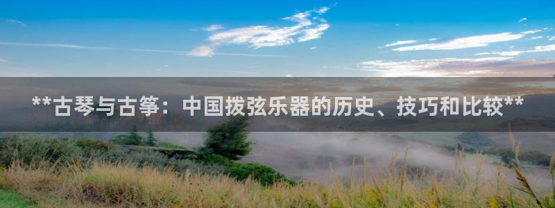凯发首页登录：**古琴与古筝：中国拨弦乐器的历史、技巧和比较