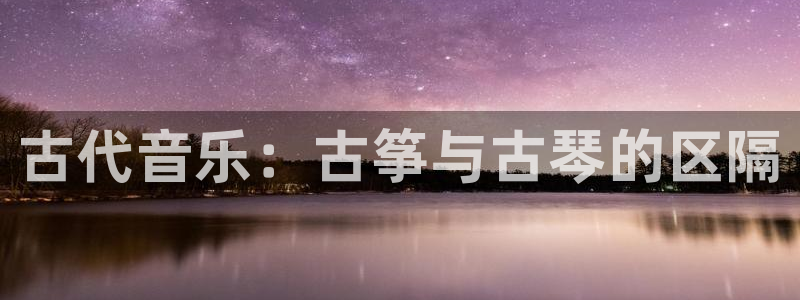 凯发k8网页登录：古代音乐：古筝与古琴的区隔