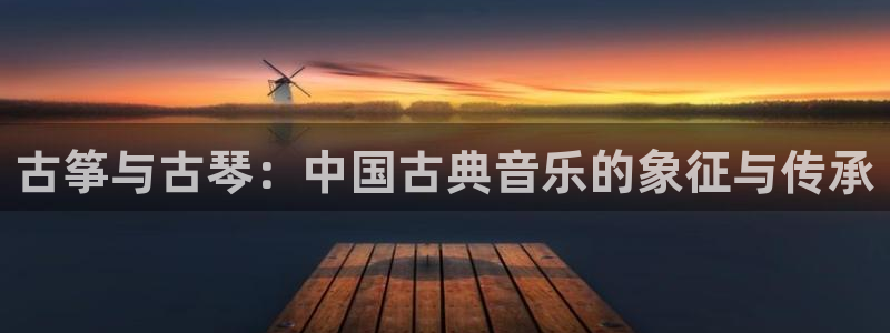 凯发k8网站是多少：古筝与古琴：中国古典音乐的象征与传承