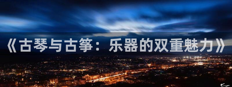 凯发k8娱乐平台：《古琴与古筝：乐器的双重魅力》