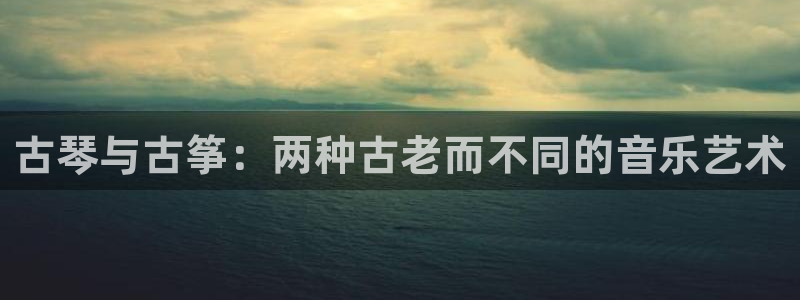 凯发手机唯一：古琴与古筝：两种古老而不同的音乐艺术