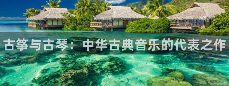 凯发登录网址：古筝与古琴：中华古典音乐的代表之作