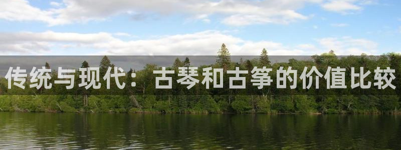 凯发娱网址是什么：传统与现代：古琴和古筝的价值比较