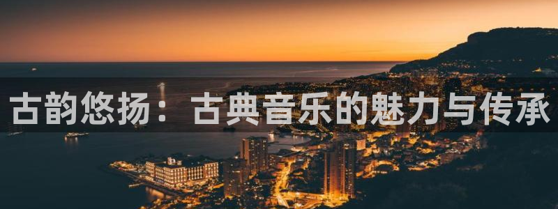 凯发就来凯发天生赢家一触即发：古韵悠扬：古典音乐的魅力与传承