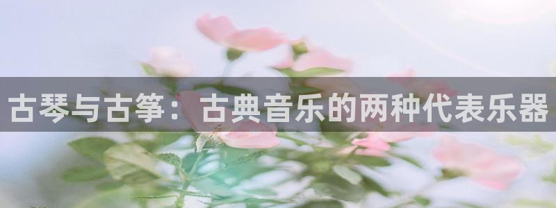 凯发国际网络平台网址：古琴与古筝：古典音乐的两种代表乐器