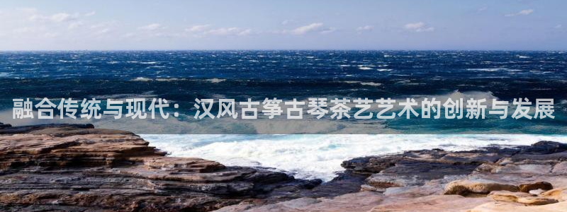 凯发国际k8官网登录：融合传统与现代：汉风古筝古琴茶艺艺术的