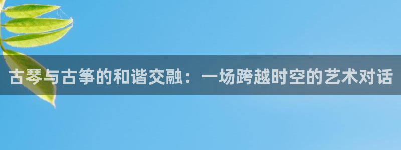 凯发平台8：古琴与古筝的和谐交融：一场跨越时空的艺术对话