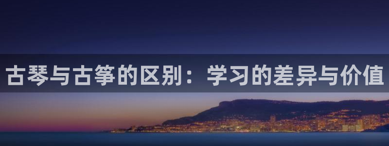 凯发平台8：古琴与古筝的区别：学习的差异与价值