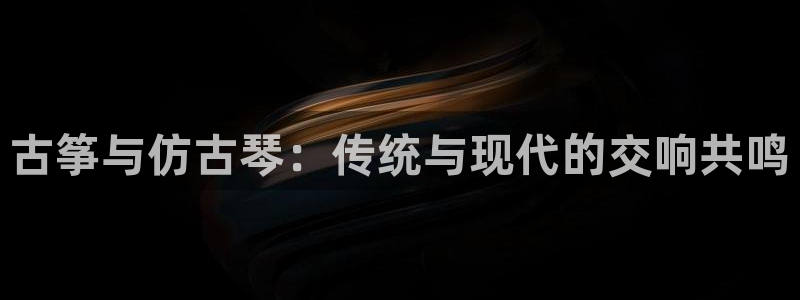 凯发国际可靠送38元：古筝与仿古琴：传统与现代的交响共鸣