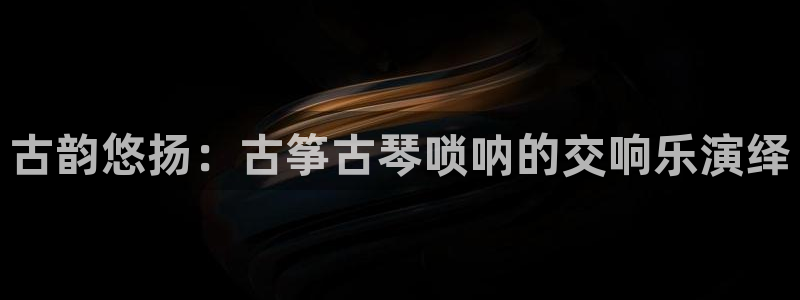 凯发k8手机网页：古韵悠扬：古筝古琴唢呐的交响乐演绎