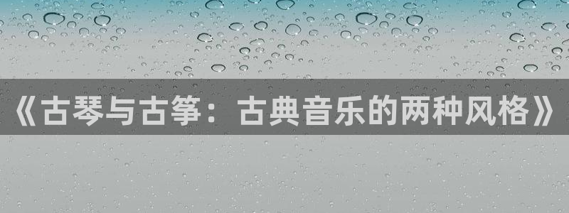凯发娱乐唯一官网：《古琴与古筝：古典音乐的两种风格》