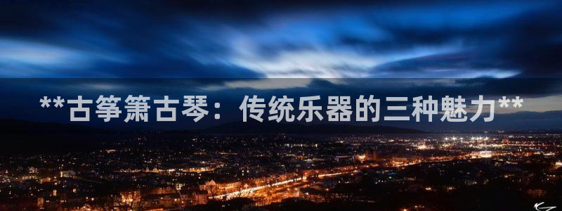 k8凯发国际首页：**古筝箫古琴：传统乐器的三种魅力**