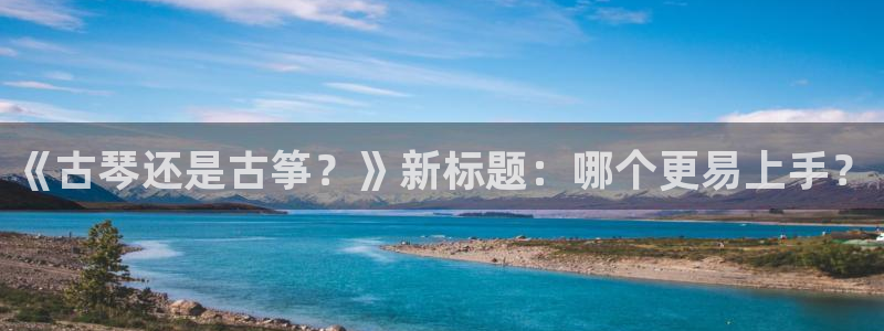 凯发官网登录手机版：《古琴还是古筝？》新标题：哪个更易上手？