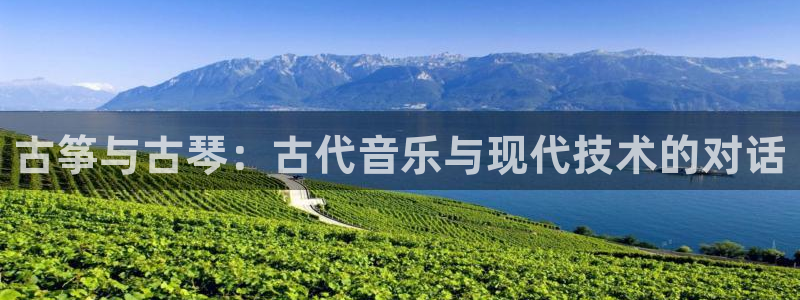 凯发国际k8官网登录：古筝与古琴：古代音乐与现代技术的对话